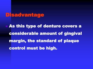 Disadvantage
 As this type of denture covers a
considerable amount of gingival
margin, the standard of plaque
control must be high.
 