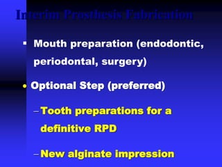 Interim Prosthesis Fabrication
 Optional Step (preferred)
 Tooth preparations for a
definitive RPD
 New alginate impression
 Mouth preparation (endodontic,
periodontal, surgery)
 