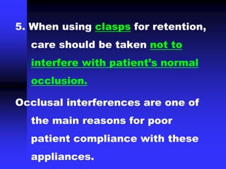 5. When using clasps for retention,
care should be taken not to
interfere with patient’s normal
occlusion.
Occlusal interferences are one of
the main reasons for poor
patient compliance with these
appliances.
 