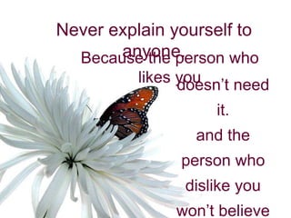 doesn’t need
it.
and the
person who
dislike you
won’t believe
Because the person who
likes you
Never explain yourself to
anyone.
 