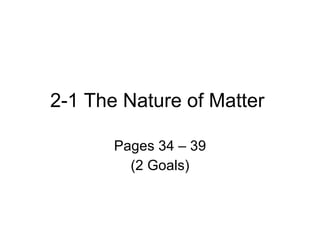 2-1 The Nature of Matter  Pages 34 – 39 (2 Goals) 