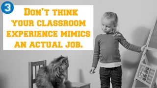 Don’t think
your classroom
experience mimics
an actual job.
3
 