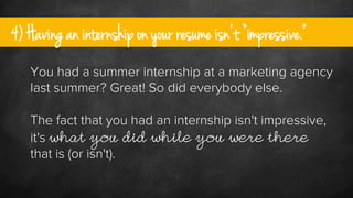 4) Having an internship on your resume isn’t “impressive.”
You had a summer internship at a marketing agency
last summer? ...