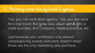 12) Marketing is more than big brands & agencies.
Yes, you can work at an agency. Yes, you can work
for a big brand. But y...