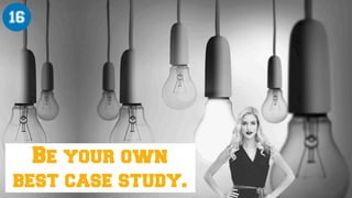 Be your own
best case study.
16
 