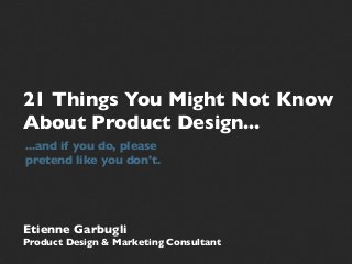 21 Things You Might Not Know
About Product Design...
...and if you do, please
pretend like you don't.
Etienne Garbugli
Product Design & Marketing Consultant
 