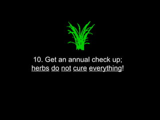 10. Get an annual check up;  herbs   do   not   cure   everything !  