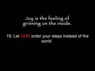 19. Let  GOD  order your steps instead of the world.  Joy is the feeling of grinning on the inside. Joy is the feeling of grinning on the inside. 