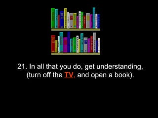 21. In all that you do, get understanding, (turn off the  TV ,  and open a book). 
