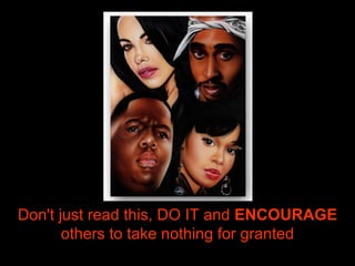 Don't just read this, DO IT and  ENCOURAGE  others to take nothing for granted 