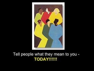 Tell people what they mean to you -   TODAY!!!!!!   