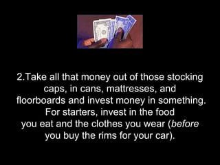 2.Take all that money out of those stocking caps, in cans, mattresses, and  floorboards and invest money in something. For starters, invest in the food you eat and the clothes you wear ( before  you buy the rims for your car). 