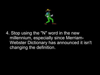 4. Stop using the "N" word in the new millennium, especially since Merriam-Webster Dictionary has announced it isn't changing the definition. 