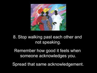 8. Stop walking past each other and  not speaking. Remember how good it feels when  someone acknowledges you. Spread that same acknowledgement. 