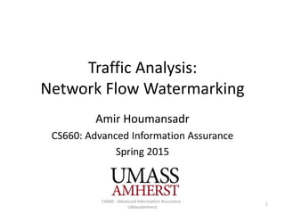 Traffic Analysis:
Network Flow Watermarking
Amir Houmansadr
CS660: Advanced Information Assurance
Spring 2015
1
CS660 - Advanced Information Assurance -
UMassAmherst
 