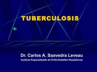 TUBERCULOSIS Dr. Carlos A. Saavedra Leveau Instituto Especializado de Enfermedades Neoplásicas 