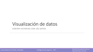 Visualización de datos
CONTAR HISTORIAS CON LOS DATOS
Christian Fernando Ariza Porras
https://christian-ariza.net
Universidad de los Andes, Colombia Inteligencia de negocios - 2017
 
