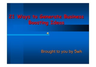 21 Ways to Generate Business
      Boosting Ideas




            Brought to you by 5wh
 