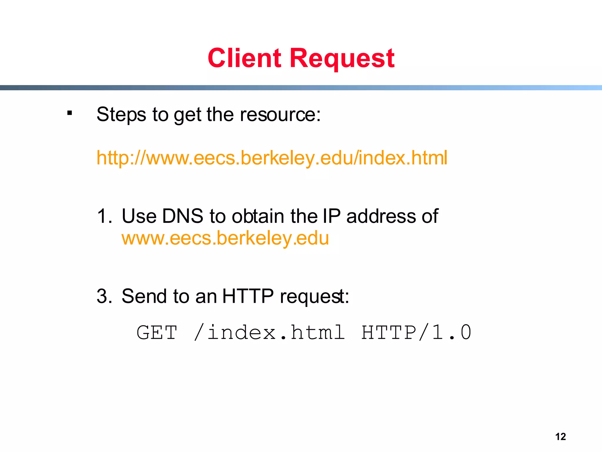Client Request Steps to get the resource:  http://www.eecs.berkeley.edu/index.html   Use DNS to obtain the IP address of  www.eecs.berkeley.edu Send to an HTTP request: GET /index.html HTTP/1.0 