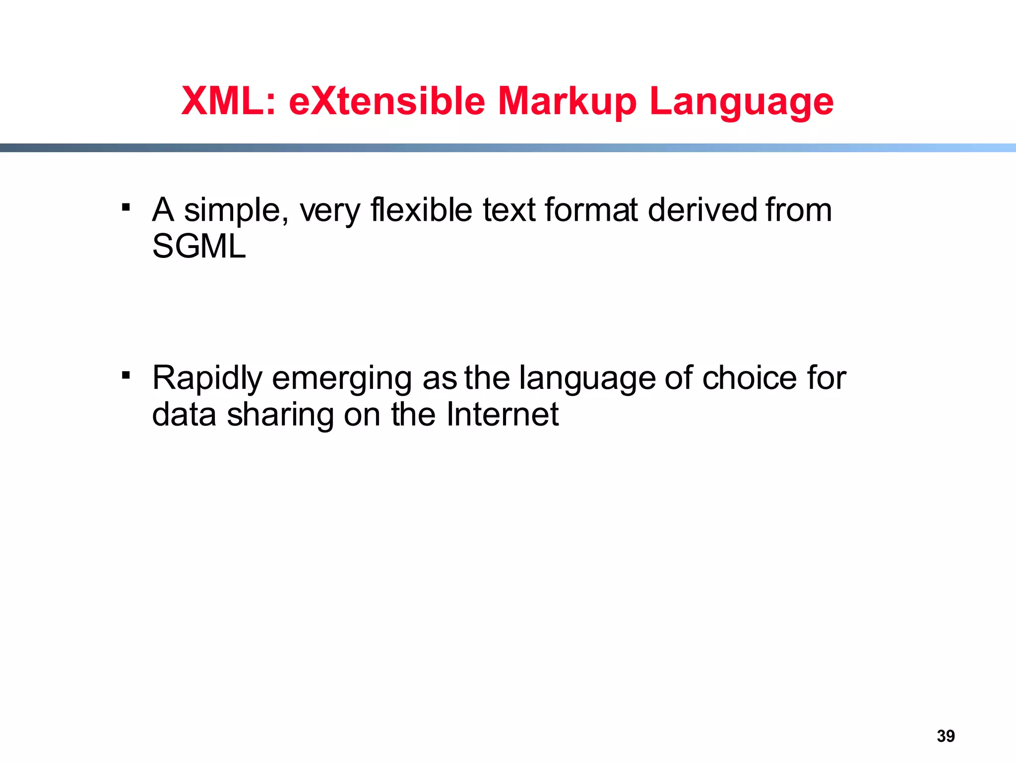 XML: eXtensible Markup Language A simple, very flexible text format derived from SGML  Rapidly emerging as the language of choice for data sharing on the Internet 