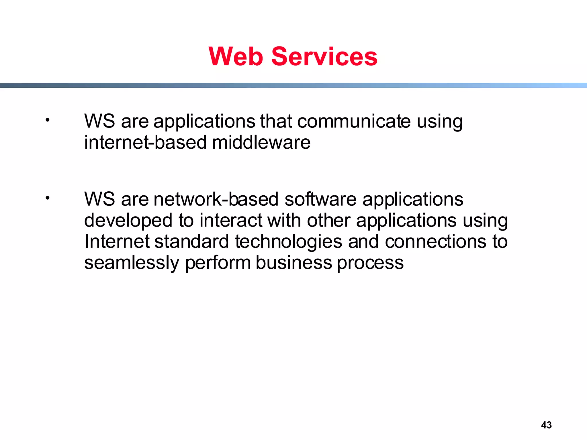 Web Services WS are applications that communicate using internet-based middleware WS are network-based software applications developed to interact with other applications using Internet standard technologies and connections to seamlessly perform business process 