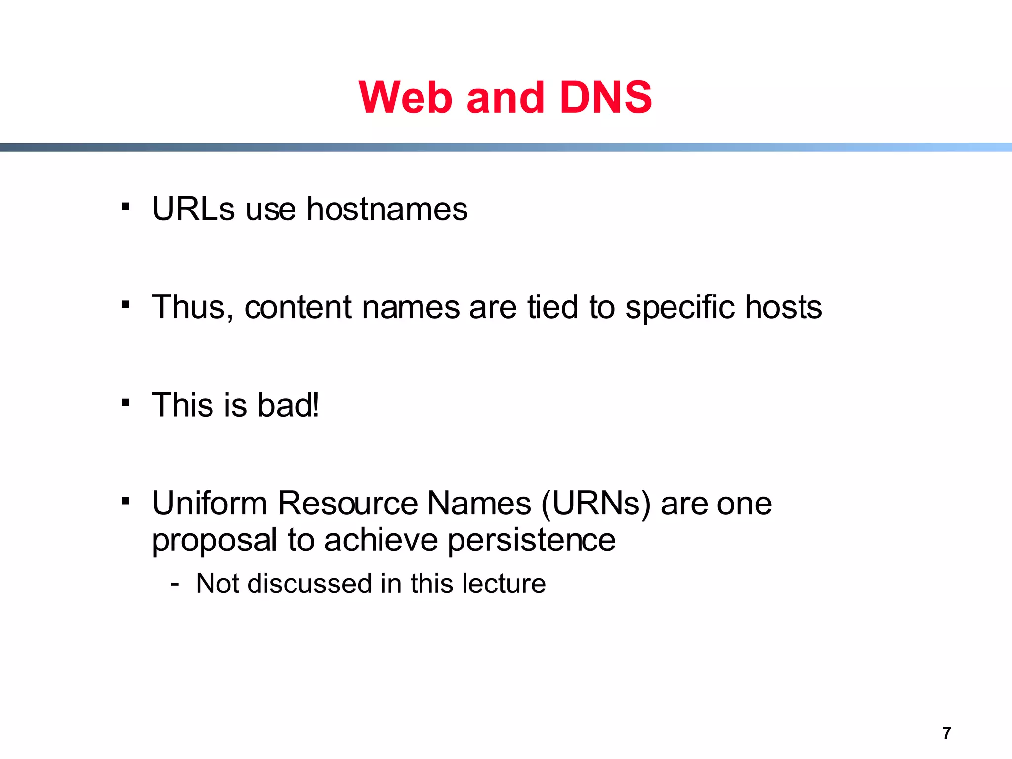 Web and DNS URLs use hostnames Thus, content names are tied to specific hosts This is bad! Uniform Resource Names (URNs) are one proposal to achieve persistence Not discussed in this lecture 