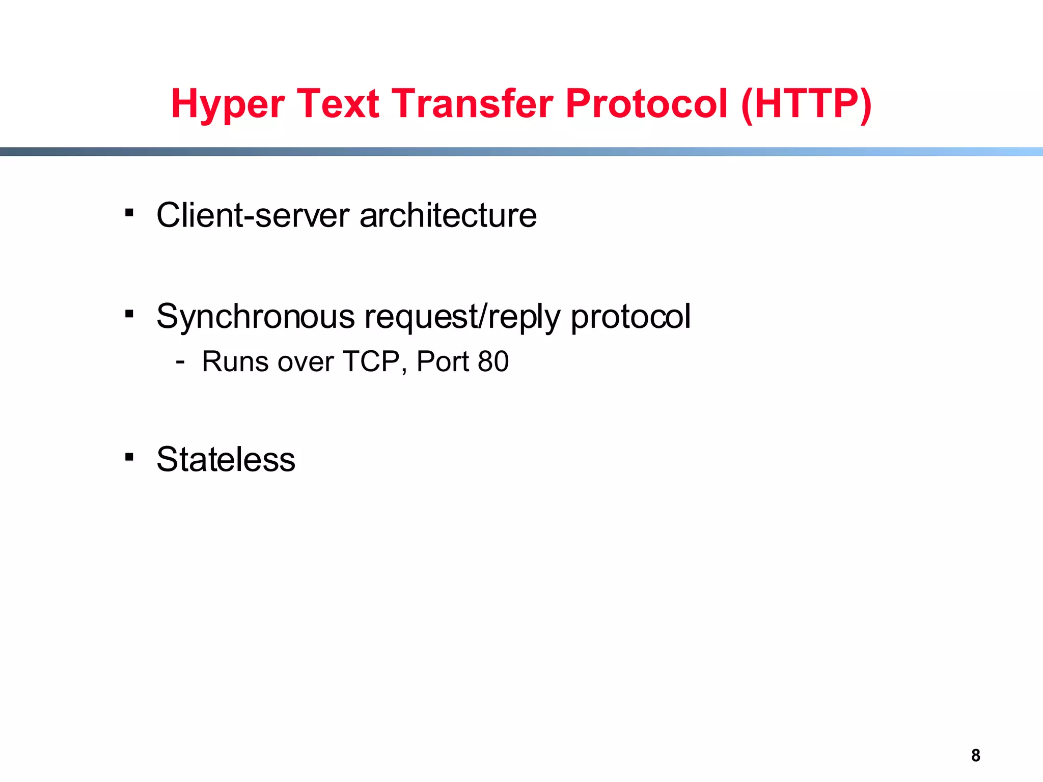 Hyper Text Transfer Protocol (HTTP) Client-server architecture Synchronous request/reply protocol  Runs over TCP, Port 80 Stateless 