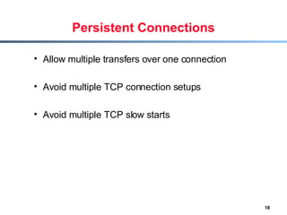 Persistent Connections Allow multiple transfers over one connection Avoid multiple TCP connection setups Avoid multiple TCP slow starts  