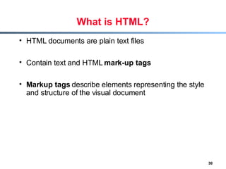 What is HTML? HTML documents are plain text files Contain text and HTML  mark-up tags Markup tags  describe elements representing the style and structure of the visual document 