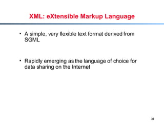 XML: eXtensible Markup Language A simple, very flexible text format derived from SGML  Rapidly emerging as the language of choice for data sharing on the Internet 