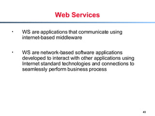 Web Services WS are applications that communicate using internet-based middleware WS are network-based software applications developed to interact with other applications using Internet standard technologies and connections to seamlessly perform business process 