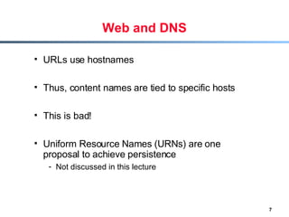 Web and DNS URLs use hostnames Thus, content names are tied to specific hosts This is bad! Uniform Resource Names (URNs) are one proposal to achieve persistence Not discussed in this lecture 