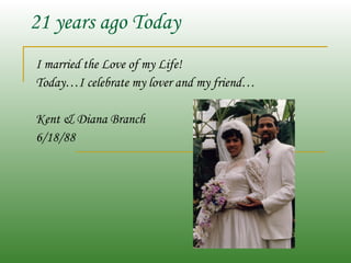 21 years ago Today I married the Love of my Life! Today…I celebrate my lover and my friend… Kent & Diana Branch 6/18/88 