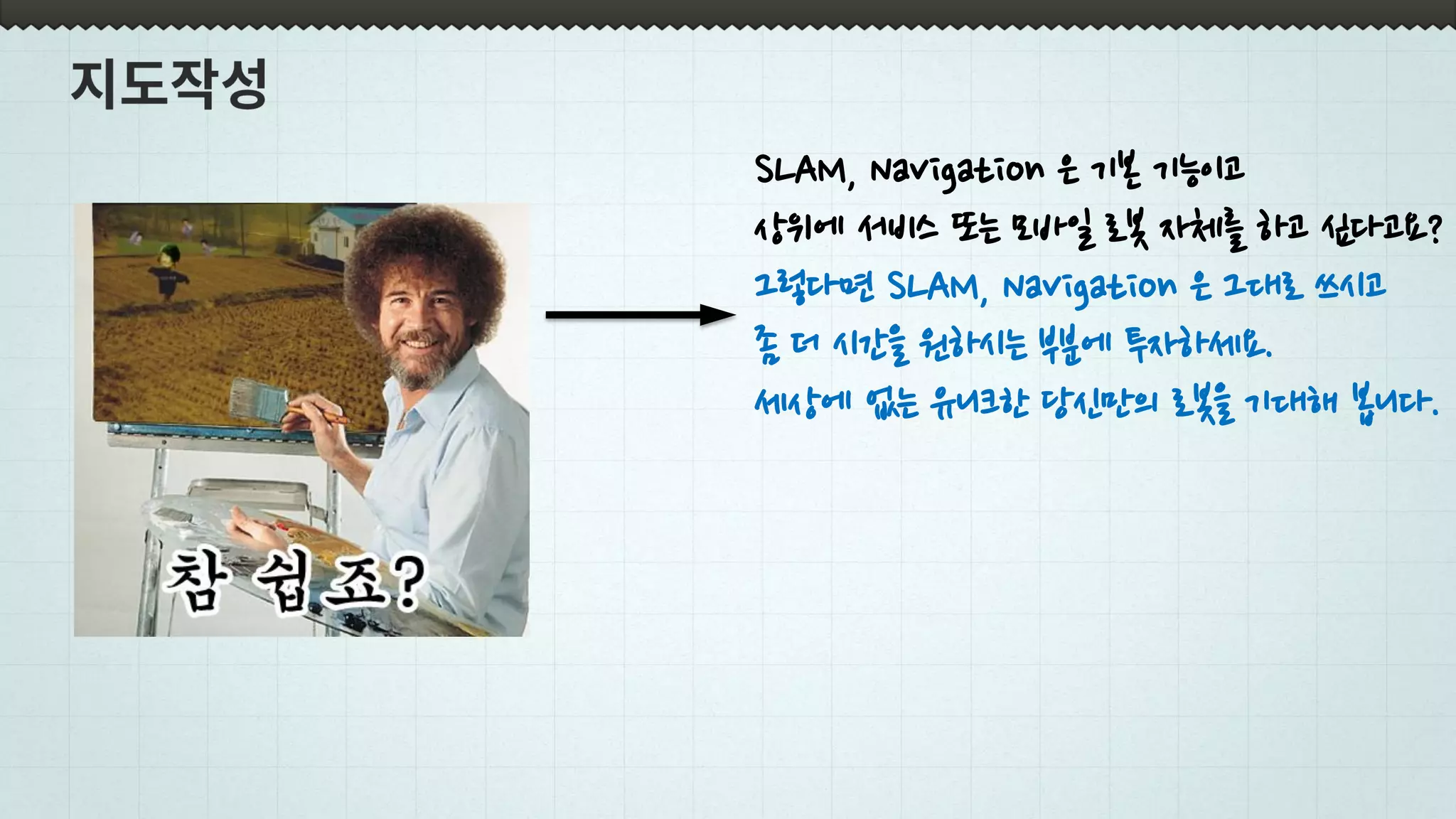 SLAM, Navigation 은 기본 기능이고
상위에 서비스 또는 모바일 로봇 자체를 하고 싶다고요?
그렇다면 SLAM, Navigation 은 그대로 쓰시고
좀 더 시간을 원하시는 부분에 투자하세요.
세상에 없는 유니크한 당신만의 로봇을 기대해 봅니다.
 