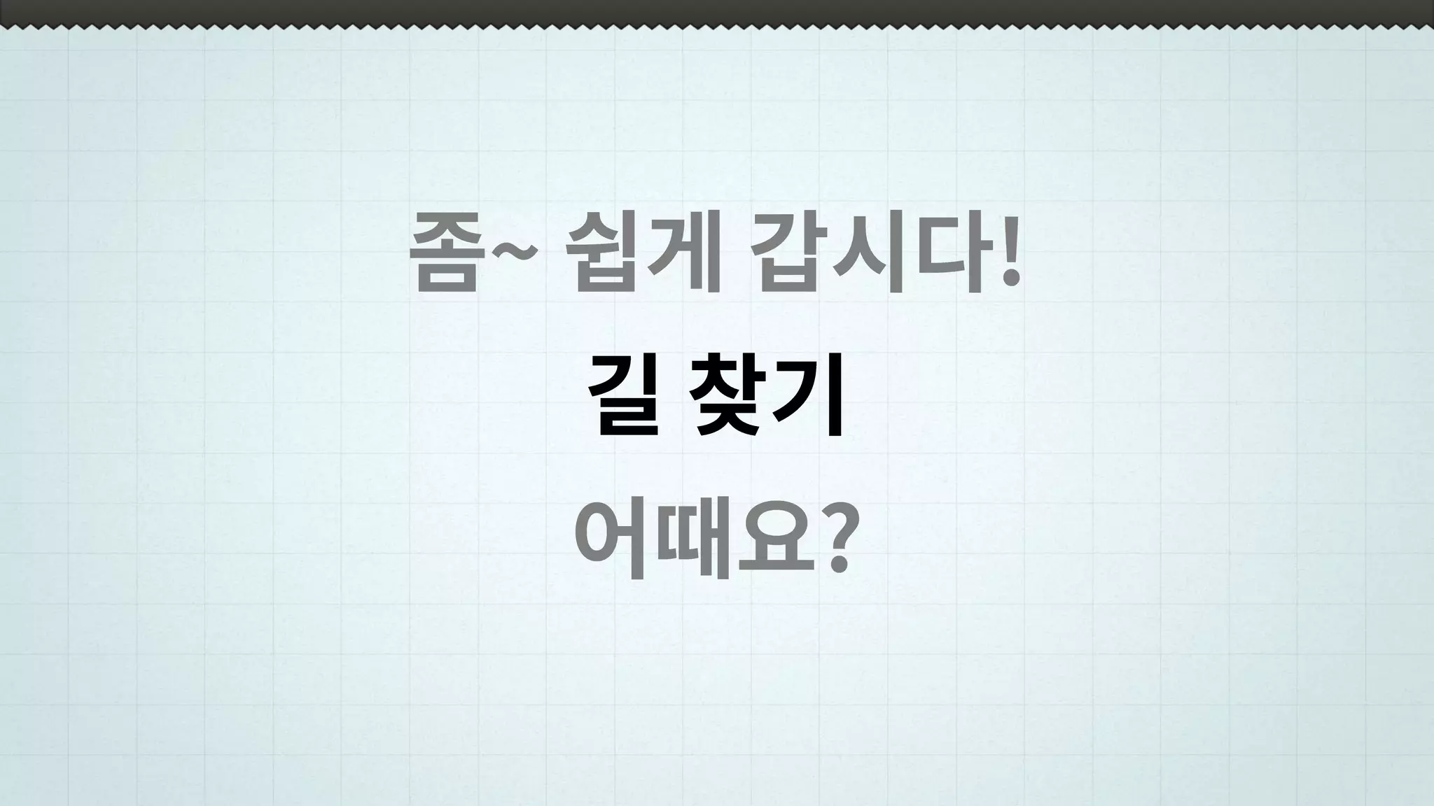 좀~ 쉽게 갑시다!
길 찾기
어때요?
 