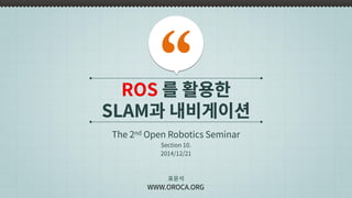 ROS 를 활용한
SLAM과 내비게이션
The 2nd Open Robotics Seminar
표윤석
WWW.OROCA.ORG
Section 10.
2014/12/21
 