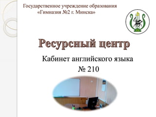 Государственное учреждение образования
«Гимназия №2 г. Минска»
Кабинет английского языка
№ 210
 