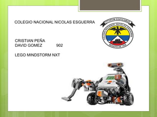 COLEGIO NACIONAL NICOLAS ESGUERRA
CRISTIAN PEÑA
DAVID GOMEZ 902
LEGO MINDSTORM NXT
 
