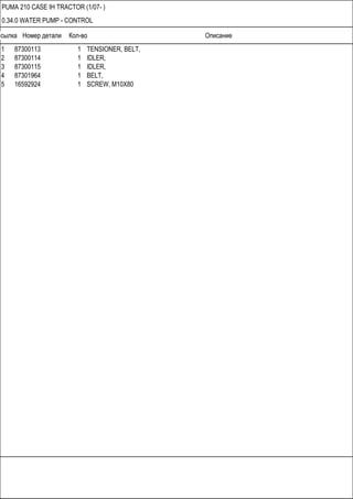 Ссылка Номер детали Кол-во Описание
PUMA 210 CASE IH TRACTOR (1/07- )
0.34.0 WATER PUMP - CONTROL
1 87300113 1 TENSIONER, BELT,
2 87300114 1 IDLER,
3 87300115 1 IDLER,
4 87301964 1 BELT,
5 16592924 1 SCREW, M10X80
 