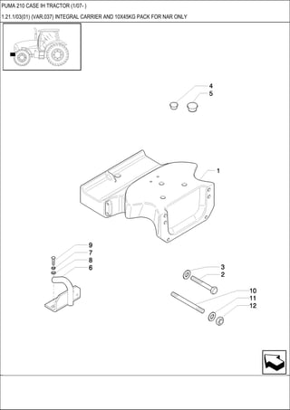 PUMA 210 CASE IH TRACTOR (1/07- )
1.21.1/03(01) (VAR.037) INTEGRAL CARRIER AND 10X45KG PACK FOR NAR ONLY
 