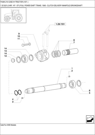 Valid For 4WD Models
PUMA 210 CASE IH TRACTOR (1/07- )
1.32.5(01) (VAR. 147 - 571) FULL POWER SHIFT TRANS. 19X6 - CLUTCH DELIVERY MANIFOLD DRIVINGSHAFT
 