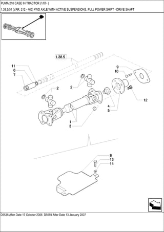 D5536 After Date 17 October 2006 D5569 After Date 13 January 2007
PUMA 210 CASE IH TRACTOR (1/07- )
1.38.5/01 (VAR. 212 - 463) 4WD AXLE WITH ACTIVE SUSPENSIONS, FULL POWER SHIFT - DRIVE SHAFT
 