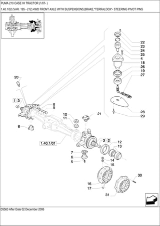 D5563 After Date 02 December 2006
PUMA 210 CASE IH TRACTOR (1/07- )
1.40.1/02 (VAR. 195 - 212) 4WD FRONT AXLE WITH SUSPENSIONS,BRAKE,"TERRALOCK"- STEERING PIVOT PINS
 