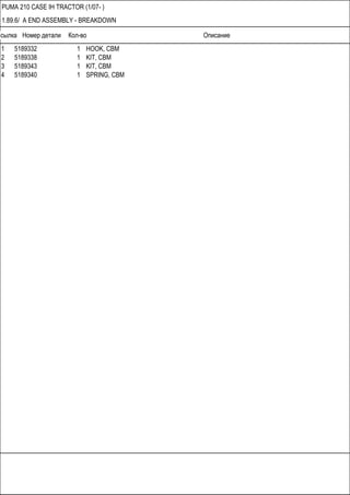 Ссылка Номер детали Кол-во Описание
PUMA 210 CASE IH TRACTOR (1/07- )
1.89.6/ A END ASSEMBLY - BREAKDOWN
1 5189332 1 HOOK, CBM
2 5189338 1 KIT, CBM
3 5189343 1 KIT, CBM
4 5189340 1 SPRING, CBM
 