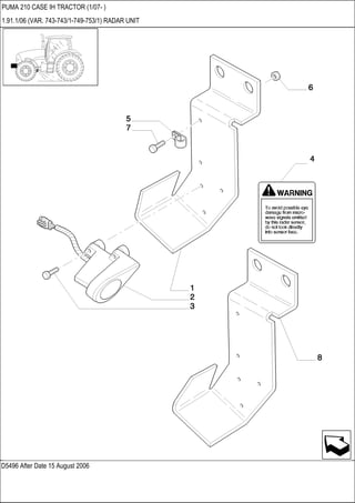 D5496 After Date 15 August 2006
PUMA 210 CASE IH TRACTOR (1/07- )
1.91.1/06 (VAR. 743-743/1-749-753/1) RADAR UNIT
 