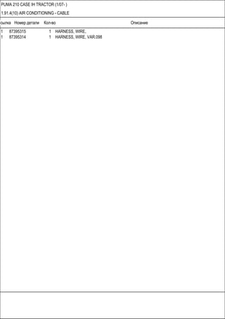 Ссылка Номер детали Кол-во Описание
PUMA 210 CASE IH TRACTOR (1/07- )
1.91.4(10) AIR CONDITIONING - CABLE
1 87395315 1 HARNESS, WIRE,
1 87395314 1 HARNESS, WIRE, VAR.098
 