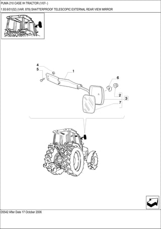 D5542 After Date 17 October 2006
PUMA 210 CASE IH TRACTOR (1/07- )
1.93.6/01(02) (VAR. 879) SHATTERPROOF TELESCOPIC EXTERNAL REAR VIEW MIRROR
 