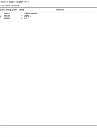 Ссылка Номер детали Кол-во Описание
PUMA 210 CASE IH TRACTOR (1/07- )
0.24.0 TURBOCHARGER
1 2854829 1 TURBOCHARGER,
2 4895099 1 GASKET,
3 4899086 4 NUT,
 