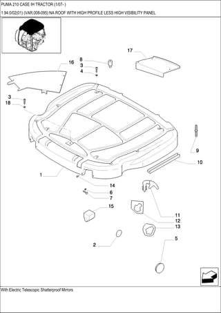 With Electric Telescopic Shatterproof Mirrors
PUMA 210 CASE IH TRACTOR (1/07- )
1.94.0/02(01) (VAR.008-095) NA ROOF WITH HIGH PROFILE LESS HIGH VISIBILITY PANEL
 