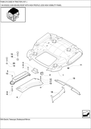 With Electric Telescopic Shatterproof Mirrors
PUMA 210 CASE IH TRACTOR (1/07- )
1.94.0/02(02) (VAR.008-095) ROOF WITH HIGH PROFILE LESS HIGH VISIBILITY PANEL
 